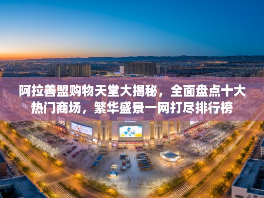阿拉善盟购物天堂大揭秘，全面盘点十大热门商场，繁华盛景一网打尽排行榜