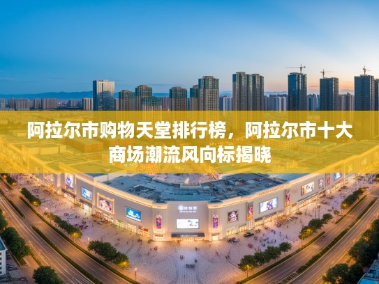阿拉尔市购物天堂排行榜，阿拉尔市十大商场潮流风向标揭晓