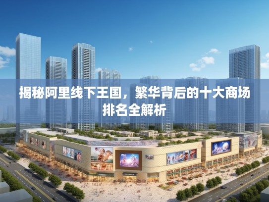 揭秘阿里线下王国，繁华背后的十大商场排名全解析
