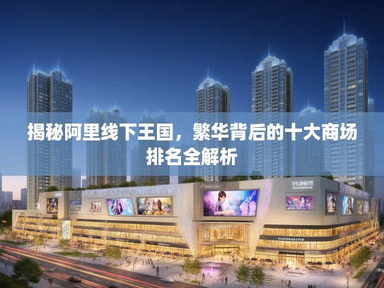 揭秘阿里线下王国，繁华背后的十大商场排名全解析