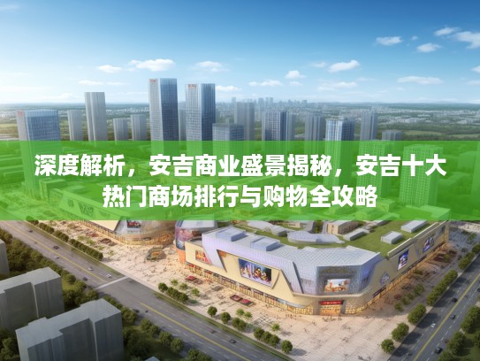 深度解析，安吉商业盛景揭秘，安吉十大热门商场排行与购物全攻略