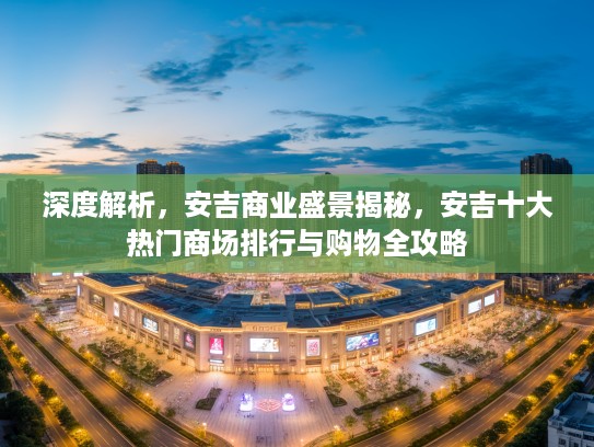 深度解析，安吉商业盛景揭秘，安吉十大热门商场排行与购物全攻略