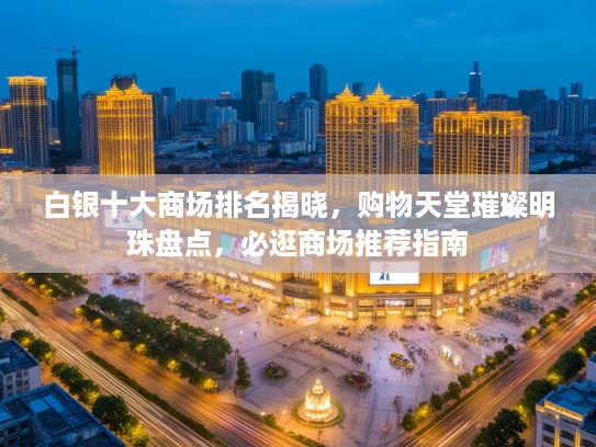 白银十大商场排名揭晓，购物天堂璀璨明珠盘点，必逛商场推荐指南