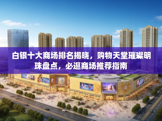 白银十大商场排名揭晓，购物天堂璀璨明珠盘点，必逛商场推荐指南