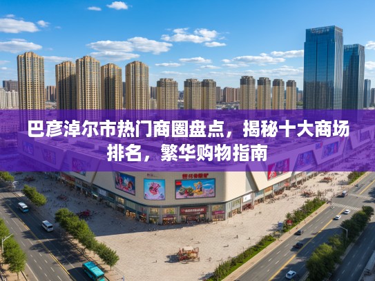 巴彦淖尔市热门商圈盘点，揭秘十大商场排名，繁华购物指南