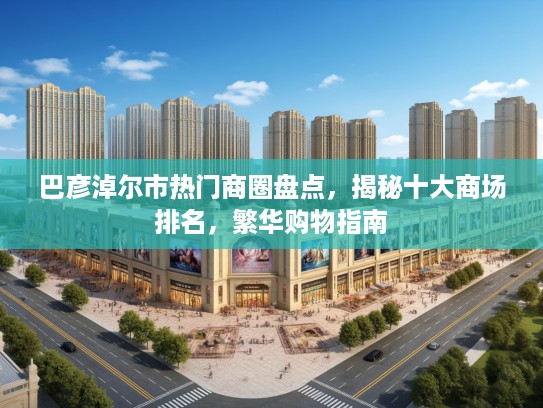 巴彦淖尔市热门商圈盘点，揭秘十大商场排名，繁华购物指南