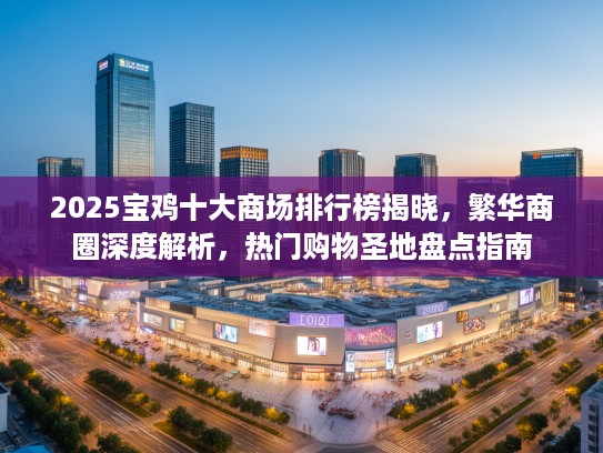 2025宝鸡十大商场排行榜揭晓，繁华商圈深度解析，热门购物圣地盘点指南