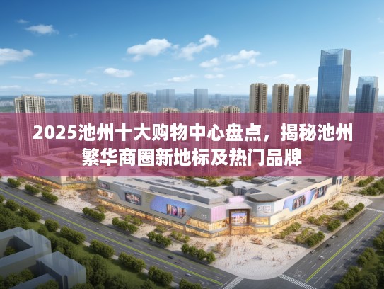 2025池州十大购物中心盘点，揭秘池州繁华商圈新地标及热门品牌