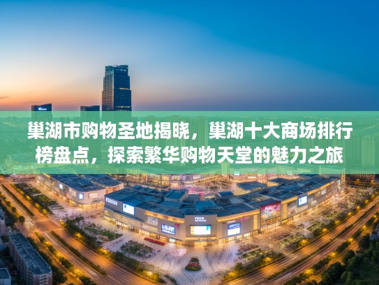 巢湖市购物圣地揭晓，巢湖十大商场排行榜盘点，探索繁华购物天堂的魅力之旅