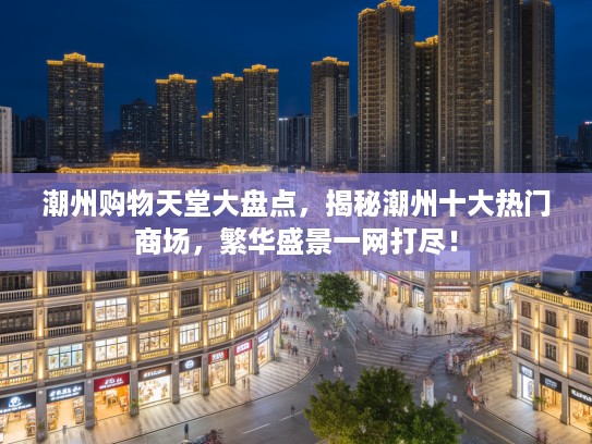 潮州购物天堂大盘点，揭秘潮州十大热门商场，繁华盛景一网打尽！