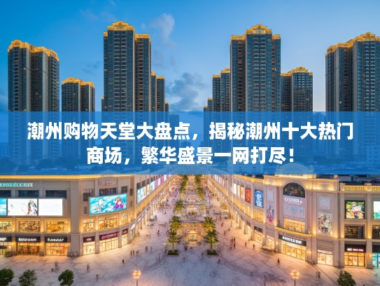 潮州购物天堂大盘点，揭秘潮州十大热门商场，繁华盛景一网打尽！