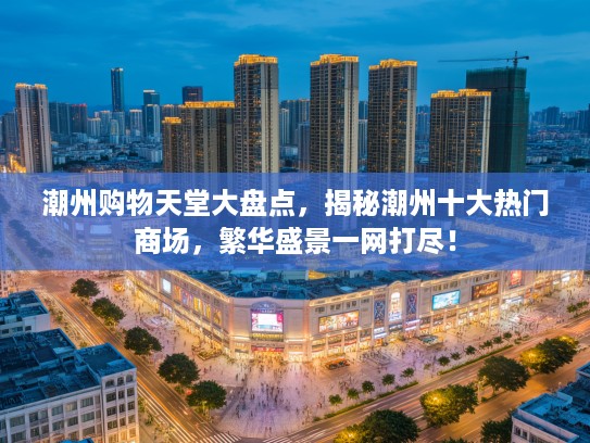 潮州购物天堂大盘点，揭秘潮州十大热门商场，繁华盛景一网打尽！