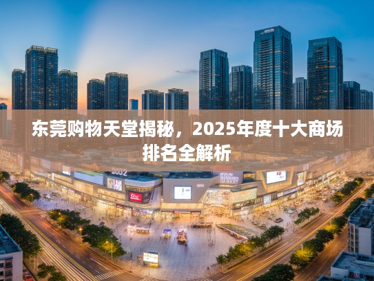 东莞购物天堂揭秘，2025年度十大商场排名全解析
