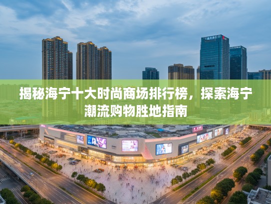 揭秘海宁十大时尚商场排行榜，探索海宁潮流购物胜地指南