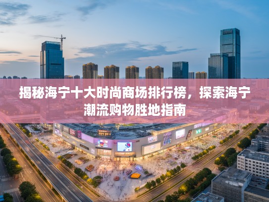 揭秘海宁十大时尚商场排行榜，探索海宁潮流购物胜地指南