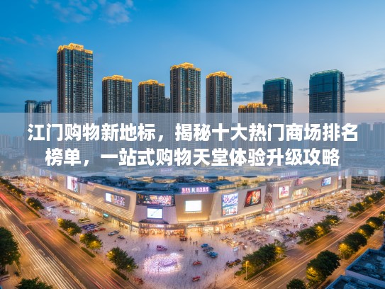 江门购物新地标，揭秘十大热门商场排名榜单，一站式购物天堂体验升级攻略