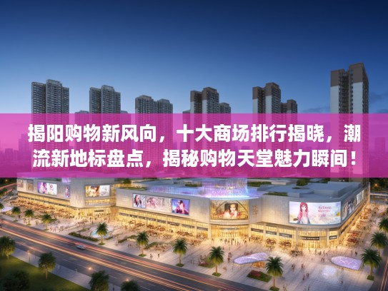 揭阳购物新风向，十大商场排行揭晓，潮流新地标盘点，揭秘购物天堂魅力瞬间！