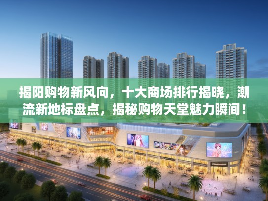 揭阳购物新风向，十大商场排行揭晓，潮流新地标盘点，揭秘购物天堂魅力瞬间！