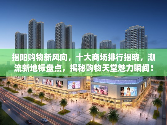 揭阳购物新风向，十大商场排行揭晓，潮流新地标盘点，揭秘购物天堂魅力瞬间！