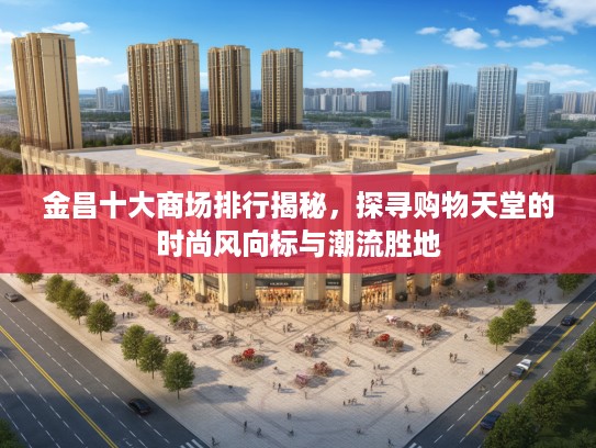 金昌十大商场排行揭秘，探寻购物天堂的时尚风向标与潮流胜地