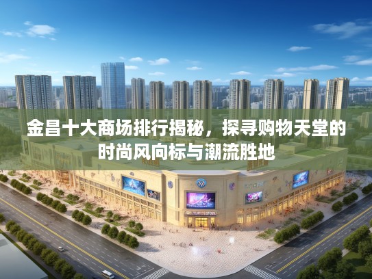 金昌十大商场排行揭秘，探寻购物天堂的时尚风向标与潮流胜地