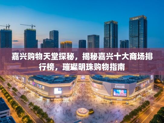嘉兴购物天堂探秘，揭秘嘉兴十大商场排行榜，璀璨明珠购物指南