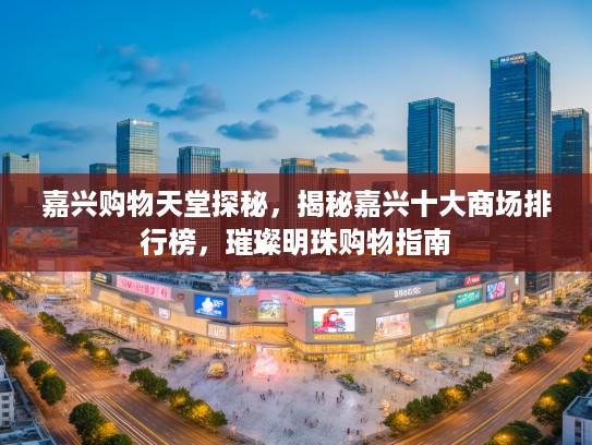 嘉兴购物天堂探秘，揭秘嘉兴十大商场排行榜，璀璨明珠购物指南