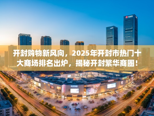 开封购物新风向，2025年开封市热门十大商场排名出炉，揭秘开封繁华商圈！