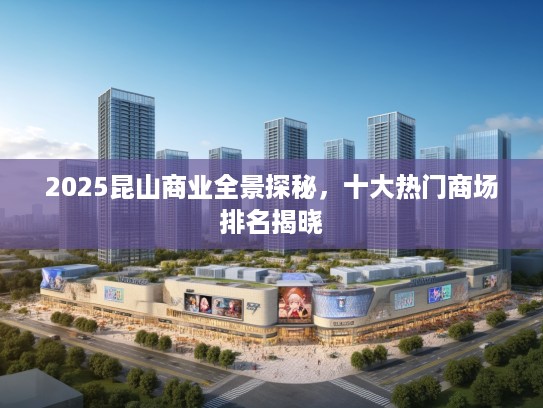 2025昆山商业全景探秘，十大热门商场排名揭晓