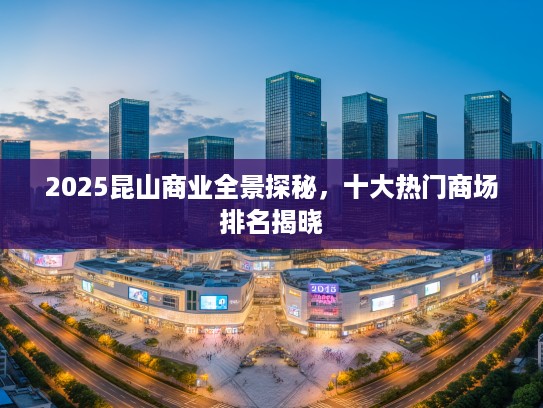 2025昆山商业全景探秘，十大热门商场排名揭晓