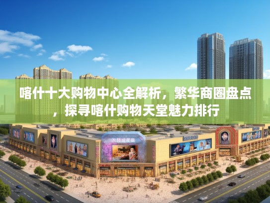 喀什十大购物中心全解析，繁华商圈盘点，探寻喀什购物天堂魅力排行