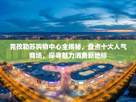 克孜勒苏购物中心全揭秘，盘点十大人气商场，探寻魅力消费新地标