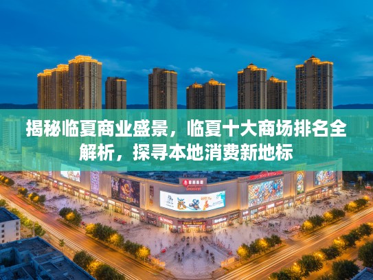 揭秘临夏商业盛景，临夏十大商场排名全解析，探寻本地消费新地标