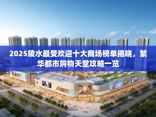 2025陵水最受欢迎十大商场榜单揭晓，繁华都市购物天堂攻略一览