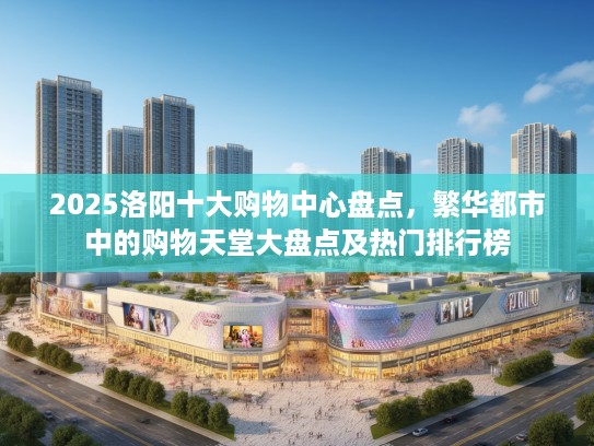 2025洛阳十大购物中心盘点，繁华都市中的购物天堂大盘点及热门排行榜