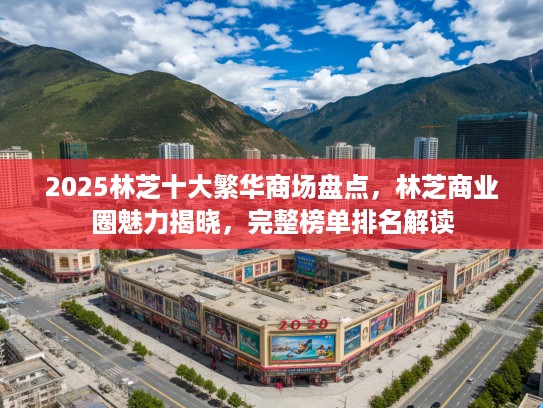 2025林芝十大繁华商场盘点，林芝商业圈魅力揭晓，完整榜单排名解读