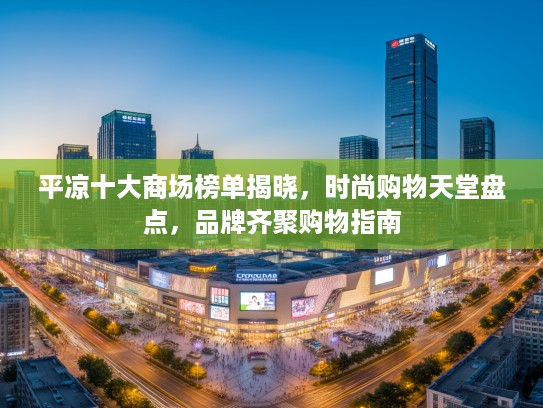 平凉十大商场榜单揭晓，时尚购物天堂盘点，品牌齐聚购物指南