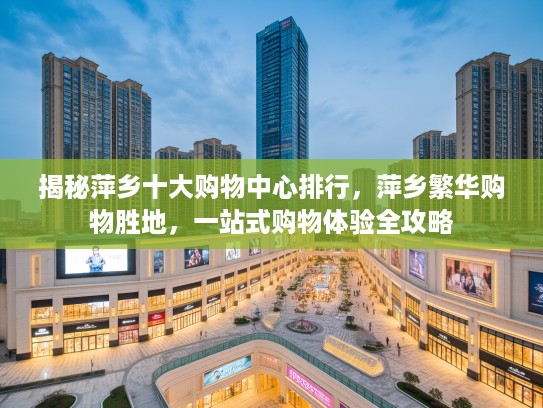 揭秘萍乡十大购物中心排行，萍乡繁华购物胜地，一站式购物体验全攻略