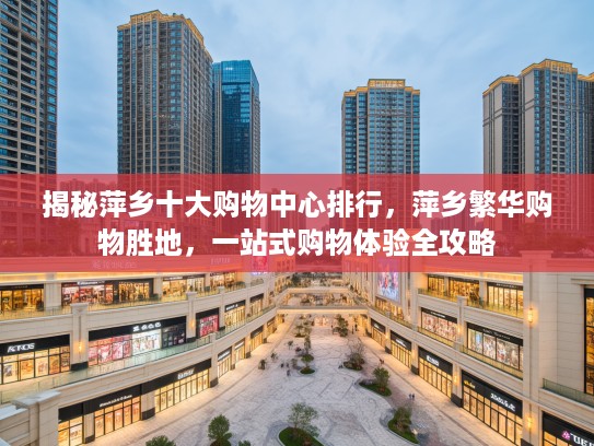 揭秘萍乡十大购物中心排行，萍乡繁华购物胜地，一站式购物体验全攻略