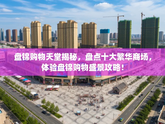 盘锦购物天堂揭秘，盘点十大繁华商场，体验盘锦购物盛景攻略！