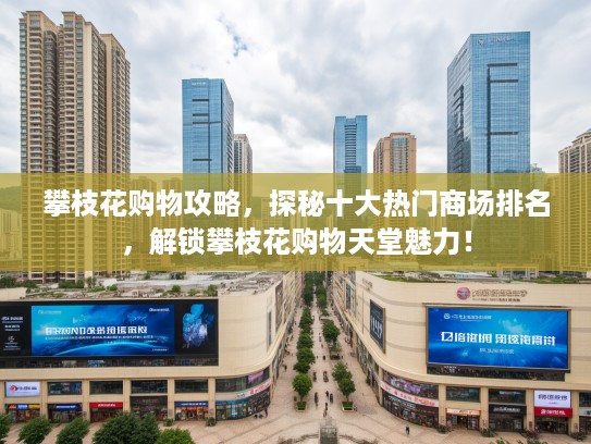 攀枝花购物攻略，探秘十大热门商场排名，解锁攀枝花购物天堂魅力！