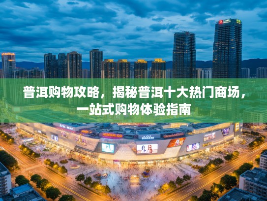 普洱购物攻略，揭秘普洱十大热门商场，一站式购物体验指南