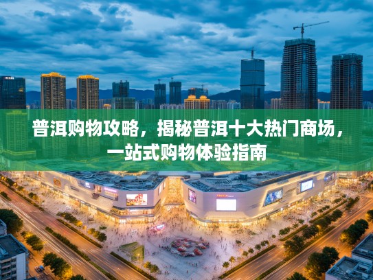 普洱购物攻略，揭秘普洱十大热门商场，一站式购物体验指南