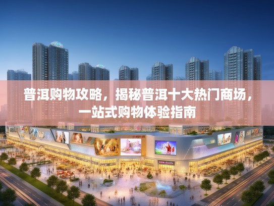 普洱购物攻略，揭秘普洱十大热门商场，一站式购物体验指南