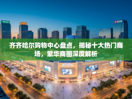 齐齐哈尔购物中心盘点，揭秘十大热门商场，繁华商圈深度解析