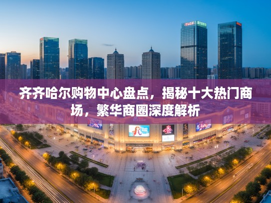 齐齐哈尔购物中心盘点，揭秘十大热门商场，繁华商圈深度解析