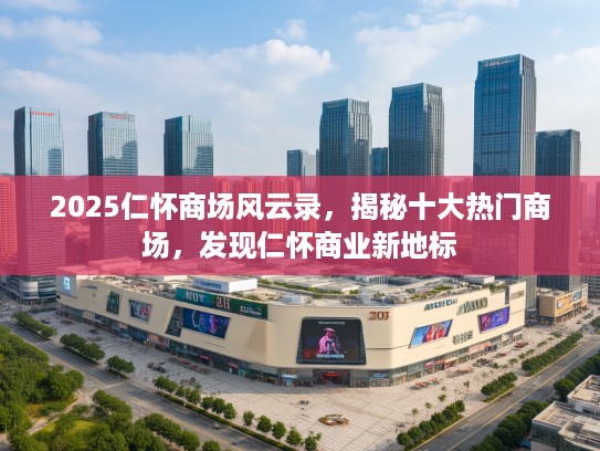 2025仁怀商场风云录，揭秘十大热门商场，发现仁怀商业新地标