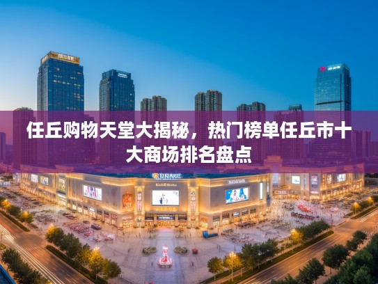 任丘购物天堂大揭秘，热门榜单任丘市十大商场排名盘点