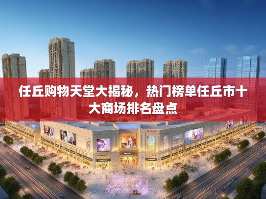 任丘购物天堂大揭秘，热门榜单任丘市十大商场排名盘点