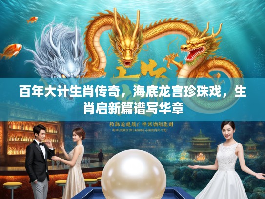 百年大计生肖传奇，海底龙宫珍珠戏，生肖启新篇谱写华章